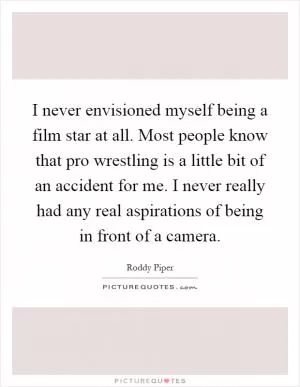 I never envisioned myself being a film star at all. Most people know that pro wrestling is a little bit of an accident for me. I never really had any real aspirations of being in front of a camera Picture Quote #1