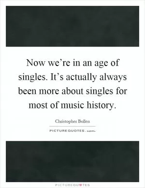 Now we’re in an age of singles. It’s actually always been more about singles for most of music history Picture Quote #1