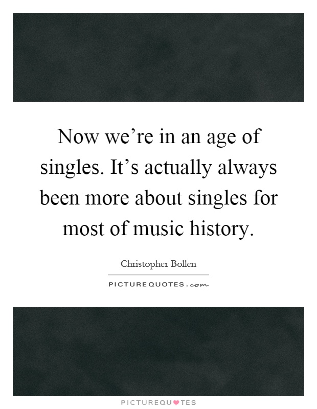 Now we're in an age of singles. It's actually always been more about singles for most of music history Picture Quote #1
