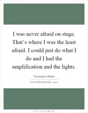 I was never afraid on stage. That’s where I was the least afraid. I could just do what I do and I had the amplification and the lights Picture Quote #1