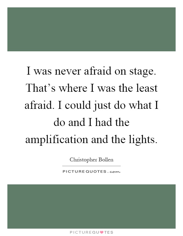 I was never afraid on stage. That's where I was the least afraid. I could just do what I do and I had the amplification and the lights Picture Quote #1