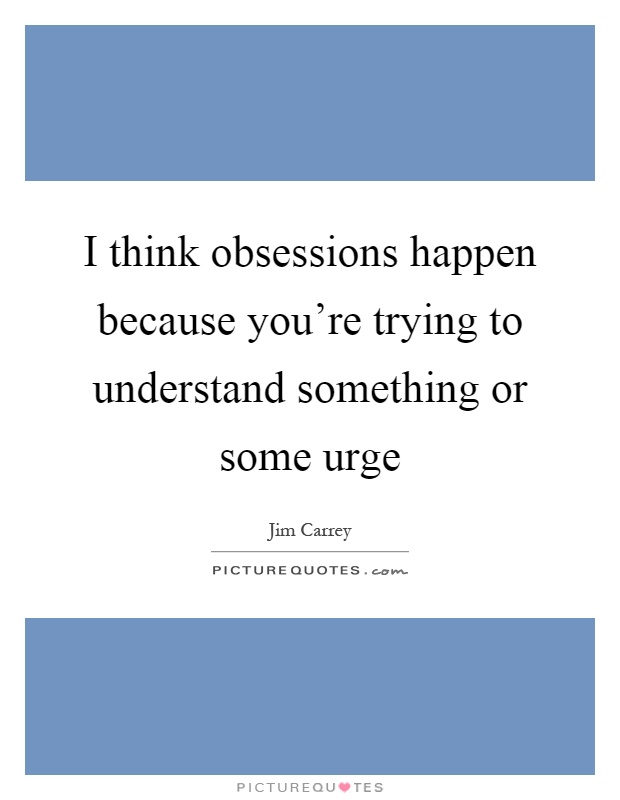 I think obsessions happen because you're trying to understand something or some urge Picture Quote #1