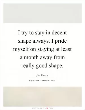 I try to stay in decent shape always. I pride myself on staying at least a month away from really good shape Picture Quote #1