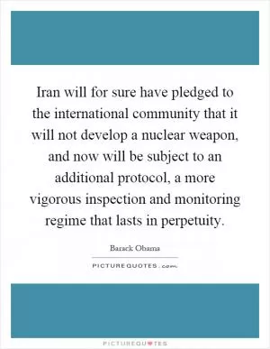 Iran will for sure have pledged to the international community that it will not develop a nuclear weapon, and now will be subject to an additional protocol, a more vigorous inspection and monitoring regime that lasts in perpetuity Picture Quote #1