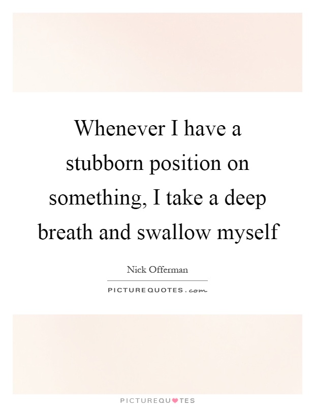 Whenever I have a stubborn position on something, I take a deep breath and swallow myself Picture Quote #1
