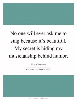 No one will ever ask me to sing because it’s beautiful. My secret is hiding my musicianship behind humor Picture Quote #1