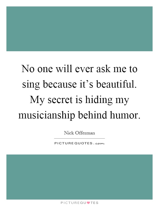 No one will ever ask me to sing because it's beautiful. My secret is hiding my musicianship behind humor Picture Quote #1