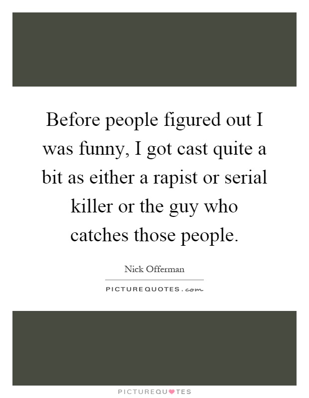 Before people figured out I was funny, I got cast quite a bit as either a rapist or serial killer or the guy who catches those people Picture Quote #1