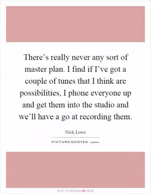 There’s really never any sort of master plan. I find if I’ve got a couple of tunes that I think are possibilities, I phone everyone up and get them into the studio and we’ll have a go at recording them Picture Quote #1