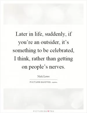 Later in life, suddenly, if you’re an outsider, it’s something to be celebrated, I think, rather than getting on people’s nerves Picture Quote #1