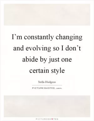 I’m constantly changing and evolving so I don’t abide by just one certain style Picture Quote #1