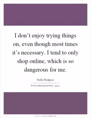 I don’t enjoy trying things on, even though most times it’s necessary. I tend to only shop online, which is so dangerous for me Picture Quote #1