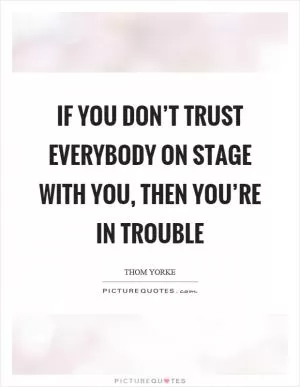 If you don’t trust everybody on stage with you, then you’re in trouble Picture Quote #1