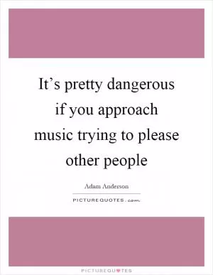 It’s pretty dangerous if you approach music trying to please other people Picture Quote #1