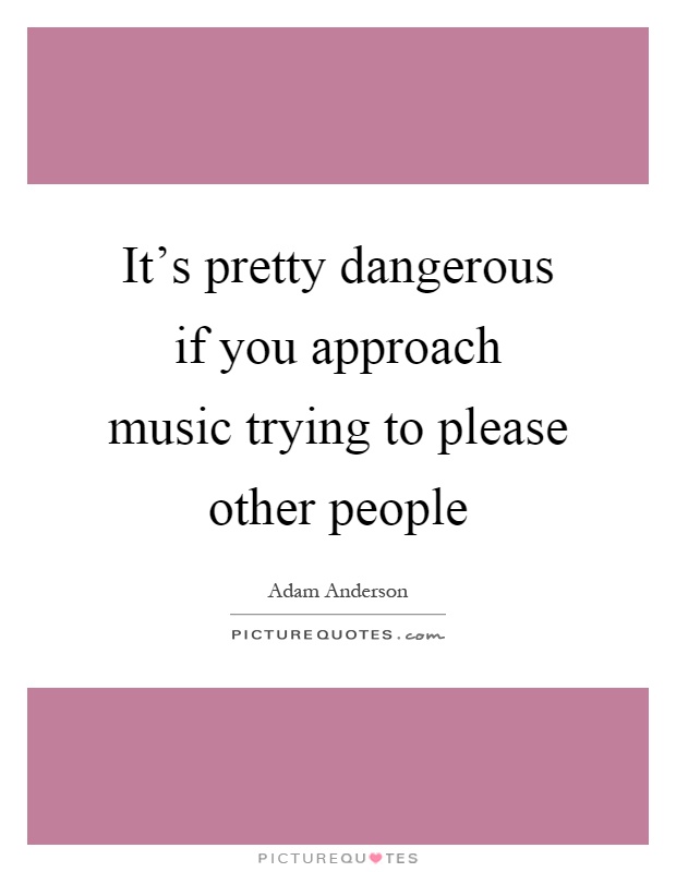 It's pretty dangerous if you approach music trying to please other people Picture Quote #1