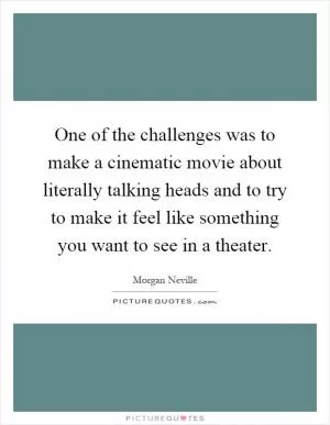 One of the challenges was to make a cinematic movie about literally talking heads and to try to make it feel like something you want to see in a theater Picture Quote #1