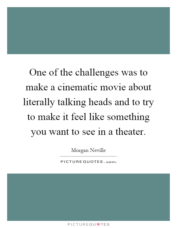 One of the challenges was to make a cinematic movie about literally talking heads and to try to make it feel like something you want to see in a theater Picture Quote #1