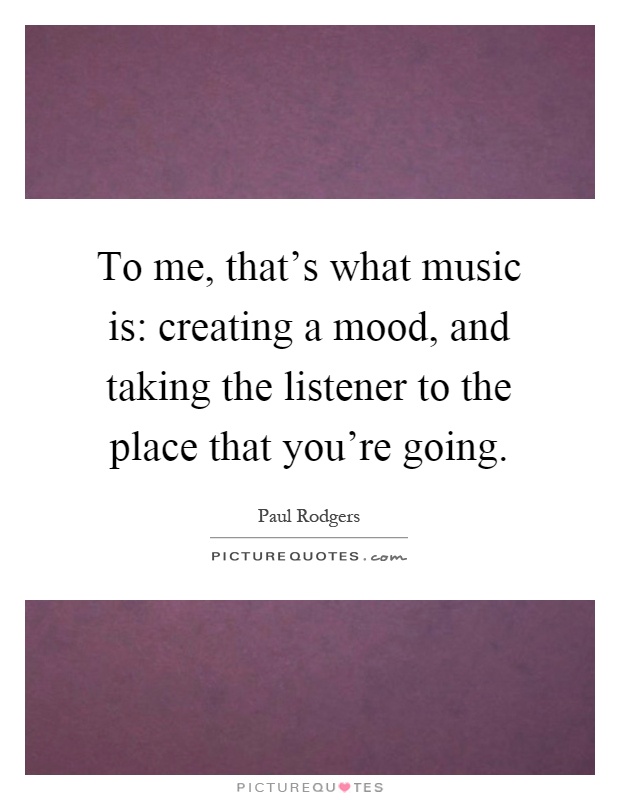 To me, that's what music is: creating a mood, and taking the listener to the place that you're going Picture Quote #1