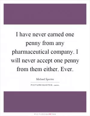 I have never earned one penny from any pharmaceutical company. I will never accept one penny from them either. Ever Picture Quote #1