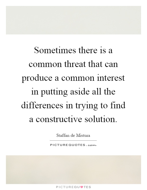Sometimes there is a common threat that can produce a common interest in putting aside all the differences in trying to find a constructive solution Picture Quote #1