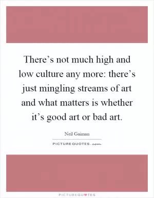 There’s not much high and low culture any more: there’s just mingling streams of art and what matters is whether it’s good art or bad art Picture Quote #1