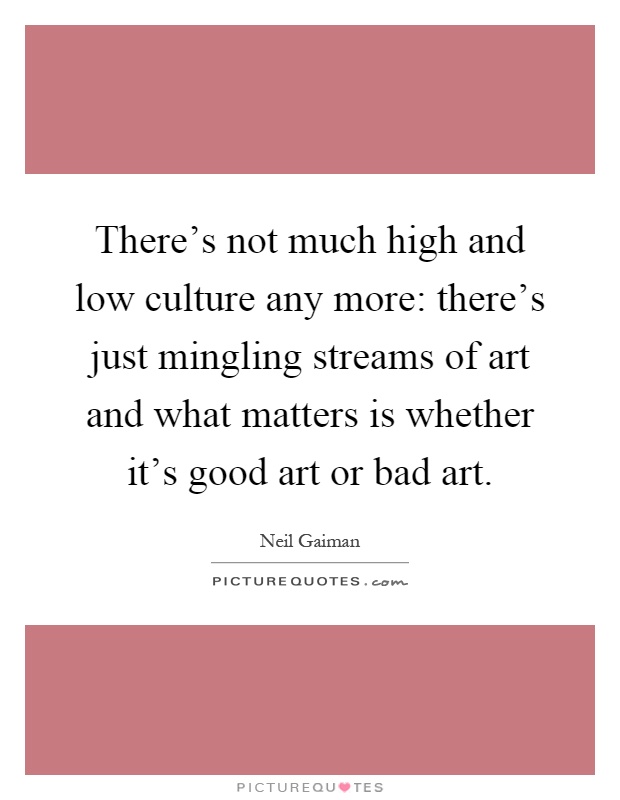 There's not much high and low culture any more: there's just mingling streams of art and what matters is whether it's good art or bad art Picture Quote #1