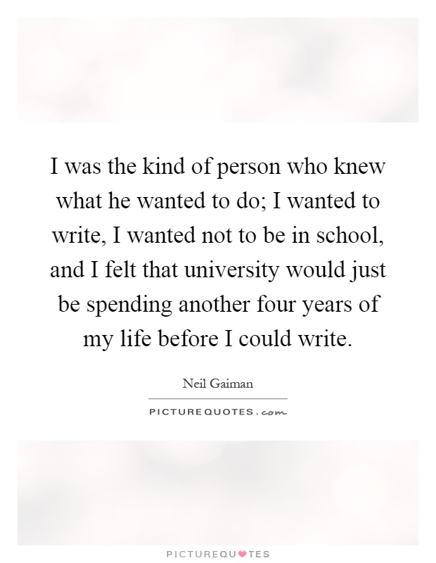 I was the kind of person who knew what he wanted to do; I wanted to write, I wanted not to be in school, and I felt that university would just be spending another four years of my life before I could write Picture Quote #1