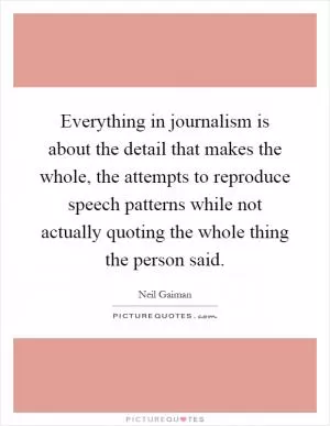 Everything in journalism is about the detail that makes the whole, the attempts to reproduce speech patterns while not actually quoting the whole thing the person said Picture Quote #1