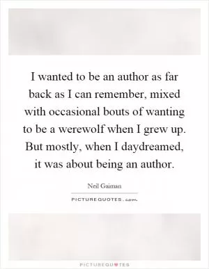 I wanted to be an author as far back as I can remember, mixed with occasional bouts of wanting to be a werewolf when I grew up. But mostly, when I daydreamed, it was about being an author Picture Quote #1