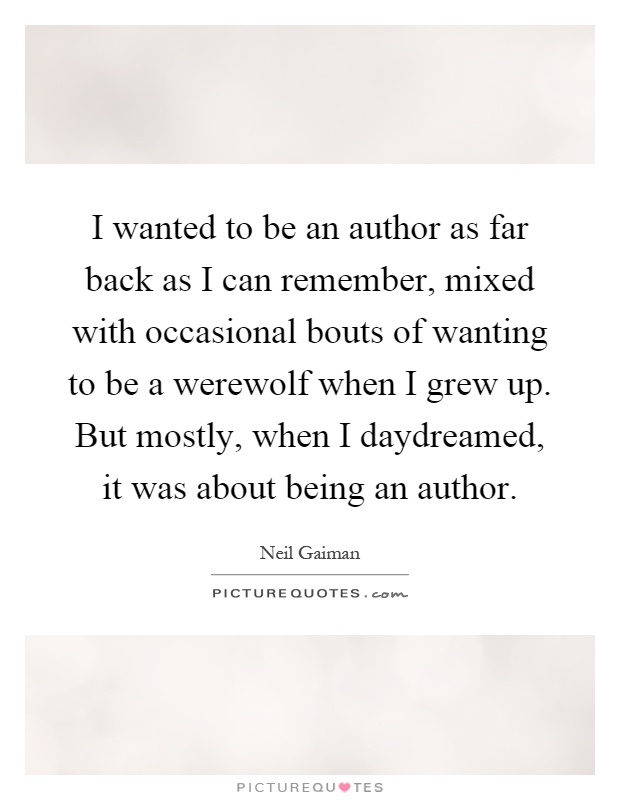 I wanted to be an author as far back as I can remember, mixed with occasional bouts of wanting to be a werewolf when I grew up. But mostly, when I daydreamed, it was about being an author Picture Quote #1