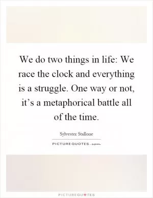 We do two things in life: We race the clock and everything is a struggle. One way or not, it’s a metaphorical battle all of the time Picture Quote #1