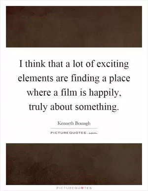 I think that a lot of exciting elements are finding a place where a film is happily, truly about something Picture Quote #1