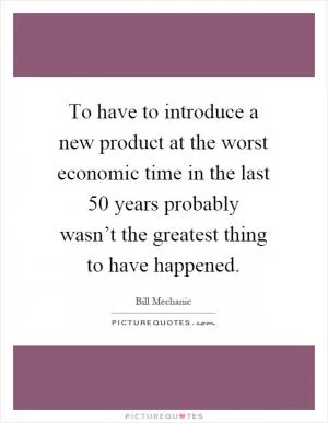 To have to introduce a new product at the worst economic time in the last 50 years probably wasn’t the greatest thing to have happened Picture Quote #1