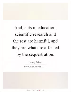 And, cuts in education, scientific research and the rest are harmful, and they are what are affected by the sequestration Picture Quote #1