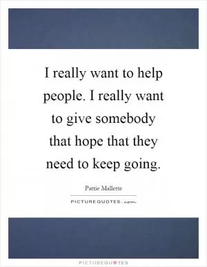 I really want to help people. I really want to give somebody that hope that they need to keep going Picture Quote #1