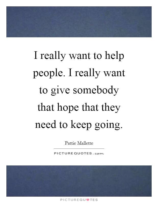 I really want to help people. I really want to give somebody that hope that they need to keep going Picture Quote #1