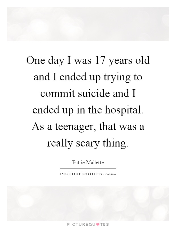 One day I was 17 years old and I ended up trying to commit suicide and I ended up in the hospital. As a teenager, that was a really scary thing Picture Quote #1