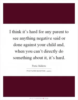 I think it’s hard for any parent to see anything negative said or done against your child and, when you can’t directly do something about it, it’s hard Picture Quote #1