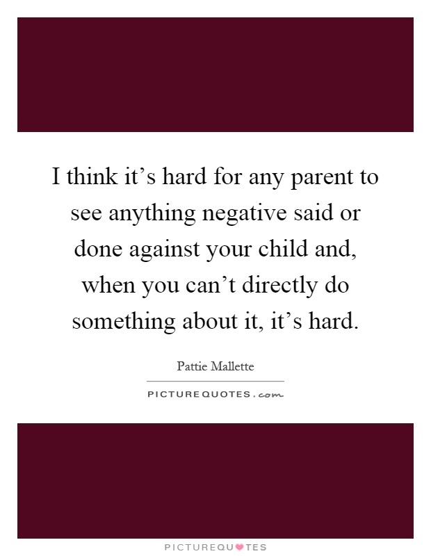 I think it's hard for any parent to see anything negative said or done against your child and, when you can't directly do something about it, it's hard Picture Quote #1