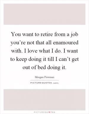 You want to retire from a job you’re not that all enamoured with. I love what I do. I want to keep doing it till I can’t get out of bed doing it Picture Quote #1