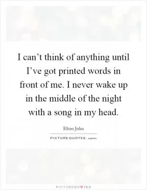 I can’t think of anything until I’ve got printed words in front of me. I never wake up in the middle of the night with a song in my head Picture Quote #1