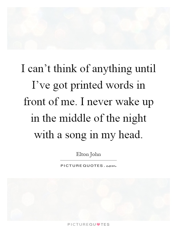 I can't think of anything until I've got printed words in front of me. I never wake up in the middle of the night with a song in my head Picture Quote #1