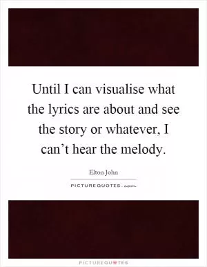 Until I can visualise what the lyrics are about and see the story or whatever, I can’t hear the melody Picture Quote #1