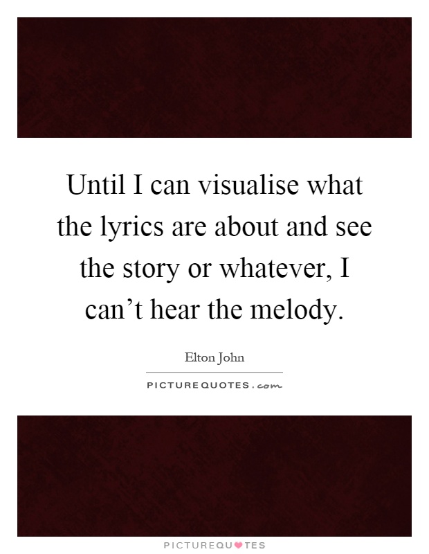 Until I can visualise what the lyrics are about and see the story or whatever, I can't hear the melody Picture Quote #1