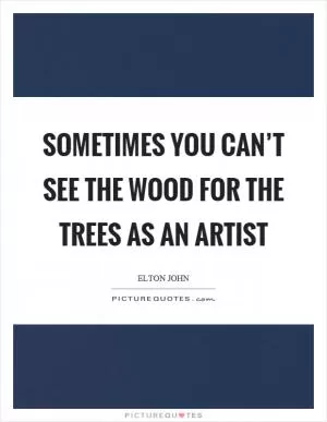 Sometimes you can’t see the wood for the trees as an artist Picture Quote #1