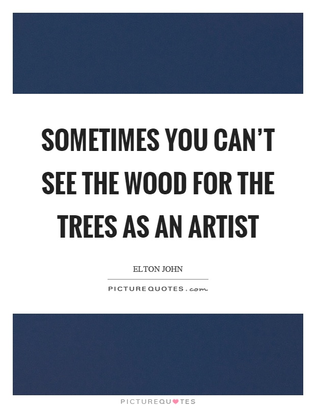 Sometimes you can't see the wood for the trees as an artist Picture Quote #1