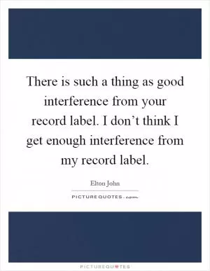 There is such a thing as good interference from your record label. I don’t think I get enough interference from my record label Picture Quote #1