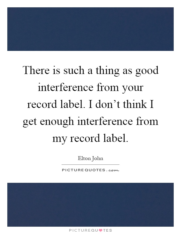 There is such a thing as good interference from your record label. I don't think I get enough interference from my record label Picture Quote #1