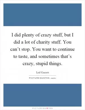 I did plenty of crazy stuff, but I did a lot of charity stuff. You can’t stop. You want to continue to taste, and sometimes that’s crazy, stupid things Picture Quote #1