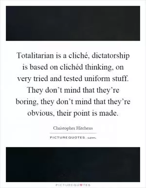 Totalitarian is a cliché, dictatorship is based on clichéd thinking, on very tried and tested uniform stuff. They don’t mind that they’re boring, they don’t mind that they’re obvious, their point is made Picture Quote #1